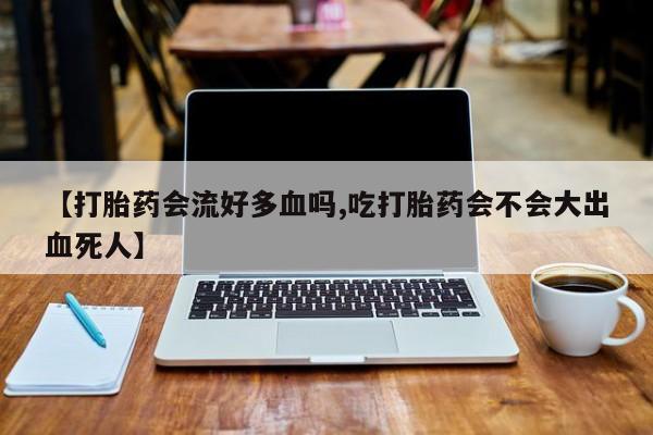 卖正品米索前列醇片微信【打胎药会流好多血吗,吃打胎药会不会大出血死人】