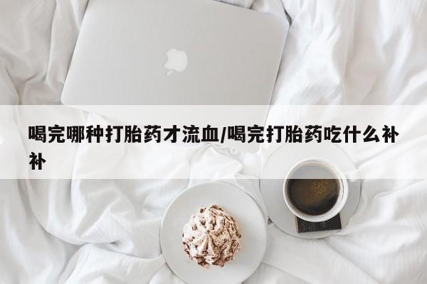 卖正品米索前列醇片微信喝完哪种打胎药才流血/喝完打胎药吃什么补补