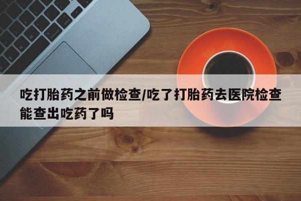 卖正品米索前列醇片微信吃打胎药之前做检查/吃了打胎药去医院检查能查出吃药了吗