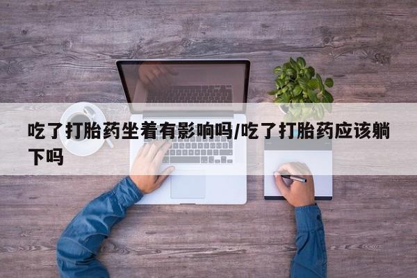卖正品米索前列醇片微信吃了打胎药坐着有影响吗/吃了打胎药应该躺下吗