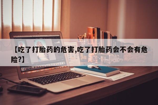 卖正品米索前列醇片微信【吃了打胎药的危害,吃了打胎药会不会有危险?】