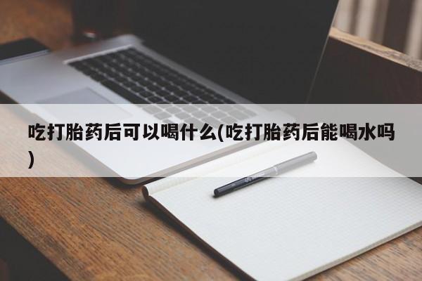 卖正品米索前列醇片微信吃打胎药后可以喝什么(吃打胎药后能喝水吗)