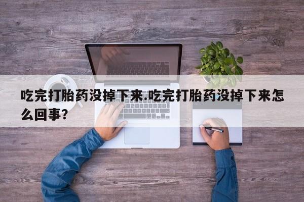 卖正品米索前列醇片微信吃完打胎药没掉下来.吃完打胎药没掉下来怎么回事？