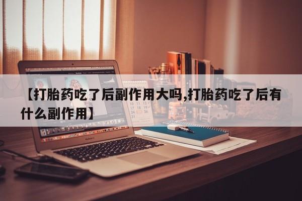 卖正品米索前列醇片微信【打胎药吃了后副作用大吗,打胎药吃了后有什么副作用】