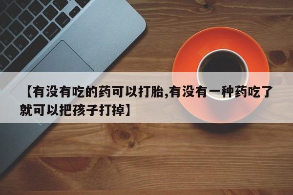 卖正品米索前列醇片微信【有没有吃的药可以打胎,有没有一种药吃了就可以把孩子打掉】
