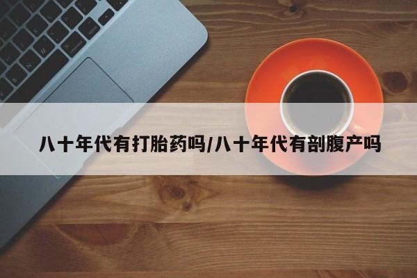 卖正品米索前列醇片微信八十年代有打胎药吗/八十年代有剖腹产吗