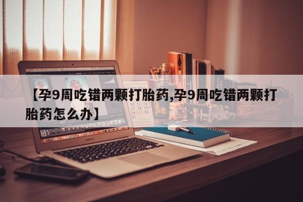 卖正品米索前列醇片微信【孕9周吃错两颗打胎药,孕9周吃错两颗打胎药怎么办】
