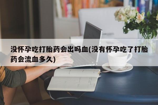 卖正品米索前列醇片微信没怀孕吃打胎药会出吗血(没有怀孕吃了打胎药会流血多久)