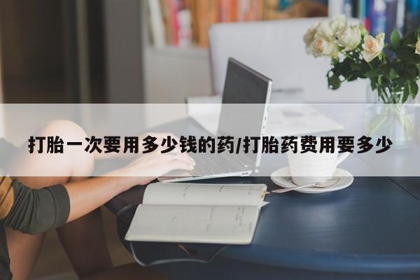 卖正品米索前列醇片微信打胎一次要用多少钱的药/打胎药费用要多少