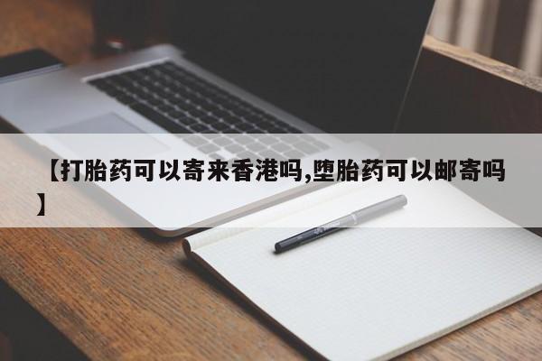 卖正品米索前列醇片微信【打胎药可以寄来香港吗,堕胎药可以邮寄吗】