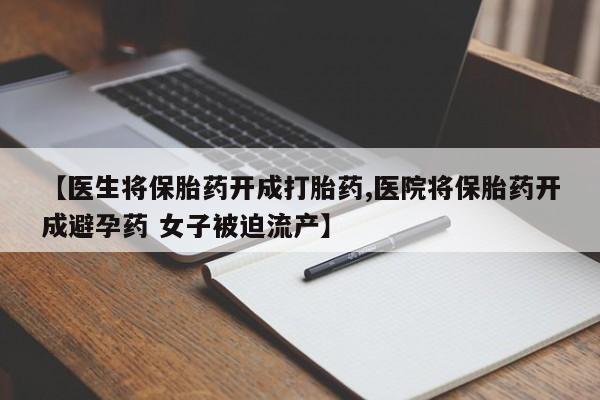 卖正品米索前列醇片微信【医生将保胎药开成打胎药,医院将保胎药开成避孕药 女子被迫流产】