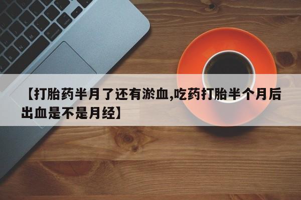 卖正品米索前列醇片微信【打胎药半月了还有淤血,吃药打胎半个月后出血是不是月经】