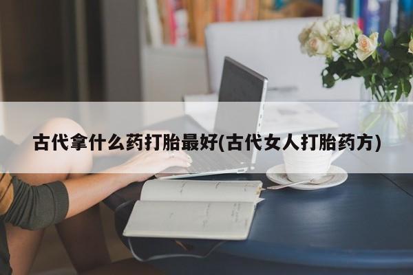 卖正品米索前列醇片微信古代拿什么药打胎最好(古代女人打胎药方)