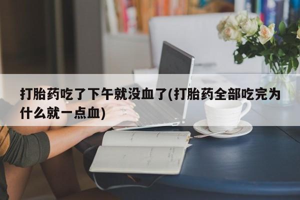 卖正品米索前列醇片微信打胎药吃了下午就没血了(打胎药全部吃完为什么就一点血)