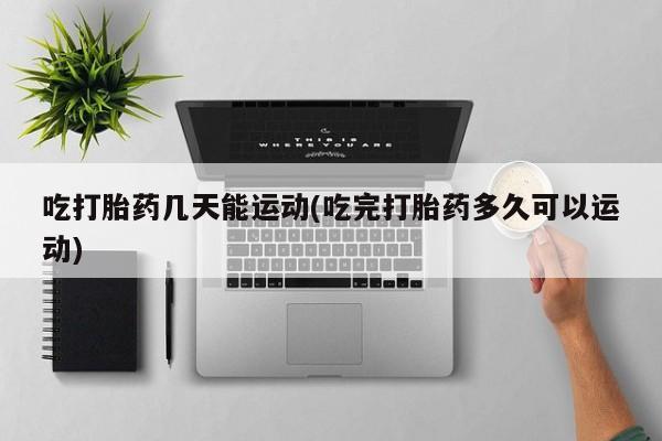 卖正品米索前列醇片微信吃打胎药几天能运动(吃完打胎药多久可以运动)