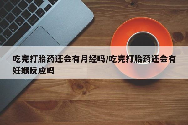 卖正品米索前列醇片微信吃完打胎药还会有月经吗/吃完打胎药还会有妊娠反应吗
