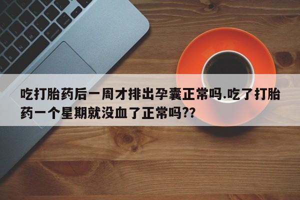 卖正品米索前列醇片微信吃打胎药后一周才排出孕囊正常吗.吃了打胎药一个星期就没血了正常吗?？