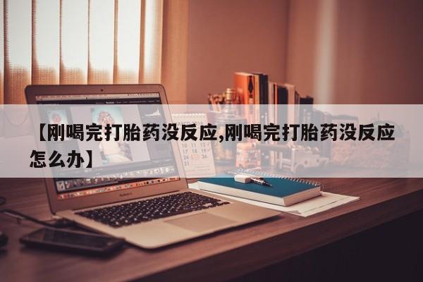 卖正品米索前列醇片微信【刚喝完打胎药没反应,刚喝完打胎药没反应怎么办】