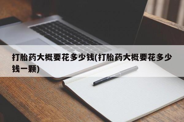 卖正品米索前列醇片微信打胎药大概要花多少钱(打胎药大概要花多少钱一颗)
