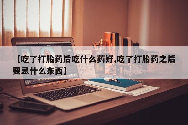 卖正品米索前列醇片微信【吃了打胎药后吃什么药好,吃了打胎药之后要忌什么东西】
