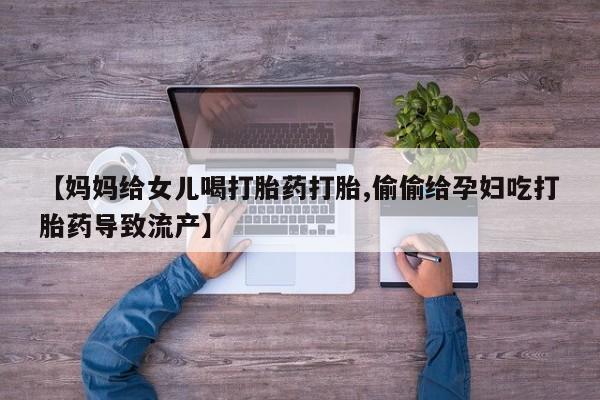 卖正品米索前列醇片微信【妈妈给女儿喝打胎药打胎,偷偷给孕妇吃打胎药导致流产】