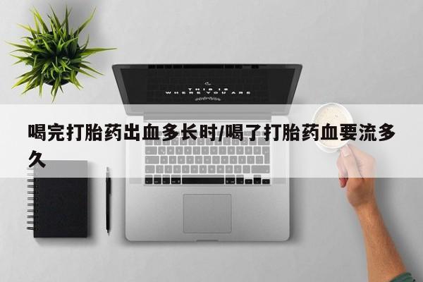 卖正品米索前列醇片微信喝完打胎药出血多长时/喝了打胎药血要流多久