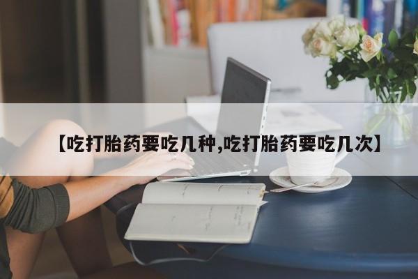 卖正品米索前列醇片微信【吃打胎药要吃几种,吃打胎药要吃几次】