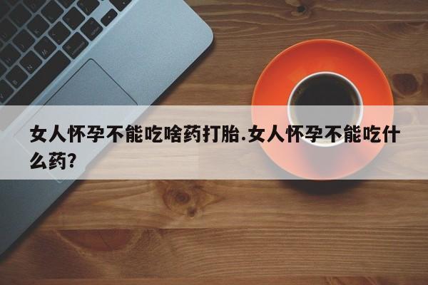 卖正品米索前列醇片微信女人怀孕不能吃啥药打胎.女人怀孕不能吃什么药？