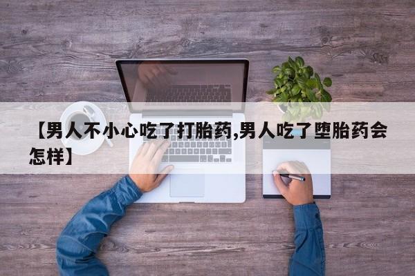 卖正品米索前列醇片微信【男人不小心吃了打胎药,男人吃了堕胎药会怎样】