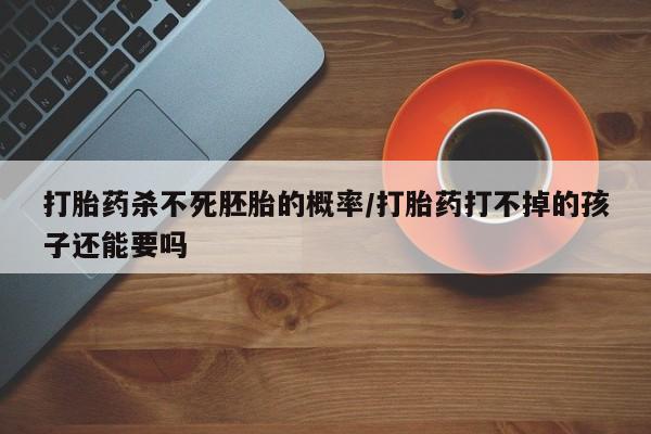 卖正品米索前列醇片微信打胎药杀不死胚胎的概率/打胎药打不掉的孩子还能要吗