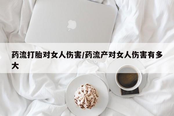 卖正品米索前列醇片微信药流打胎对女人伤害/药流产对女人伤害有多大