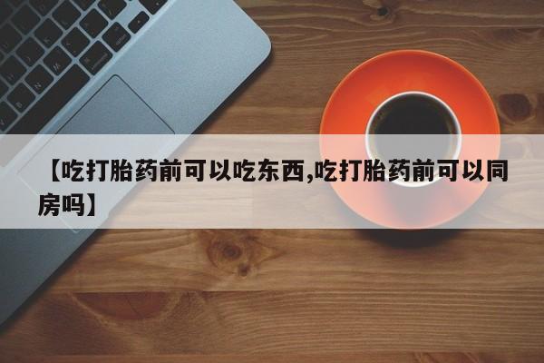 卖正品米索前列醇片微信【吃打胎药前可以吃东西,吃打胎药前可以同房吗】