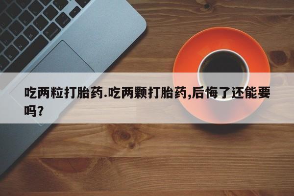 卖正品米索前列醇片微信吃两粒打胎药.吃两颗打胎药,后悔了还能要吗？