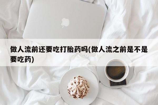 卖正品米索前列醇片微信做人流前还要吃打胎药吗(做人流之前是不是要吃药)