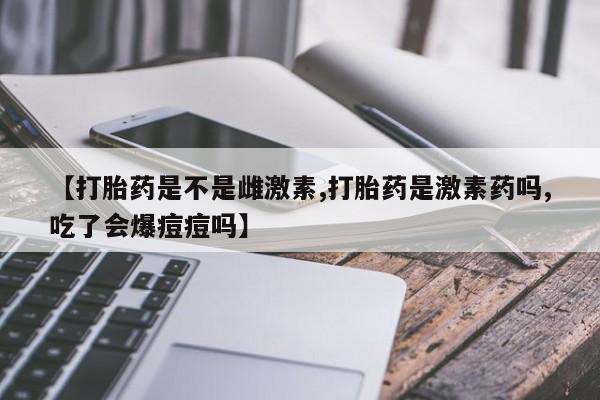 卖正品米索前列醇片微信【打胎药是不是雌激素,打胎药是激素药吗,吃了会爆痘痘吗】