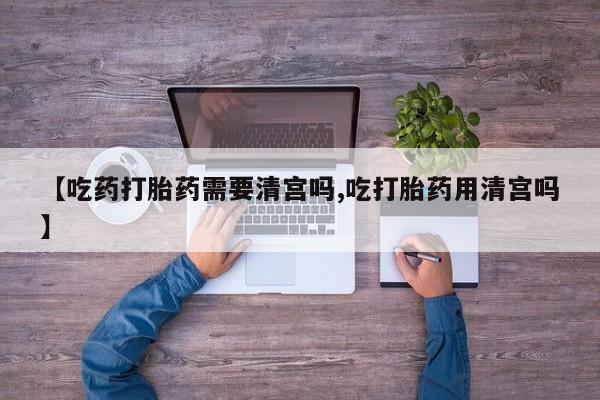 卖正品米索前列醇片微信【吃药打胎药需要清宫吗,吃打胎药用清宫吗】