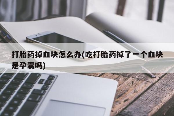 卖正品米索前列醇片微信打胎药掉血块怎么办(吃打胎药掉了一个血块是孕囊吗)