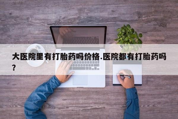 卖正品米索前列醇片微信大医院里有打胎药吗价格.医院都有打胎药吗？