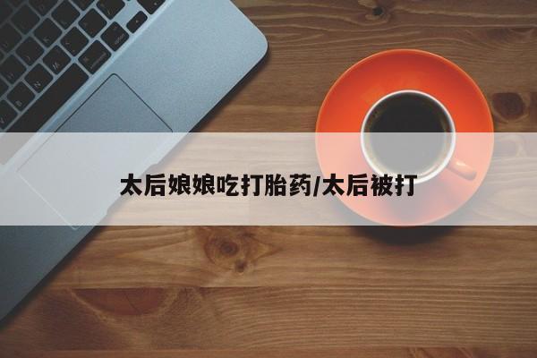 卖正品米索前列醇片微信太后娘娘吃打胎药/太后被打