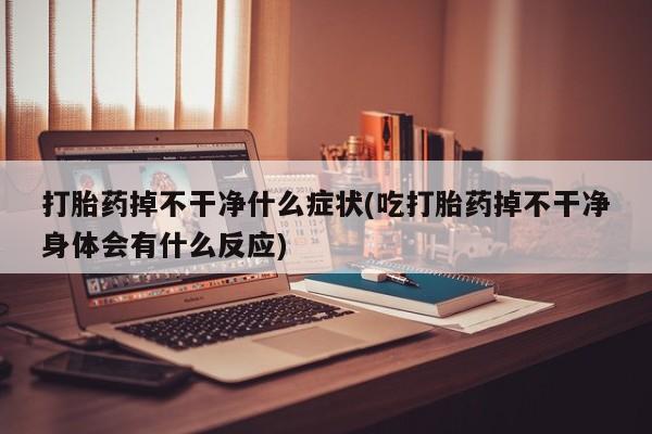 卖正品米索前列醇片微信打胎药掉不干净什么症状(吃打胎药掉不干净身体会有什么反应)