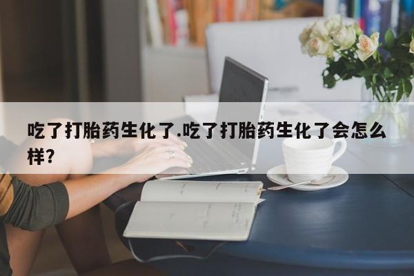 卖正品米索前列醇片微信吃了打胎药生化了.吃了打胎药生化了会怎么样？