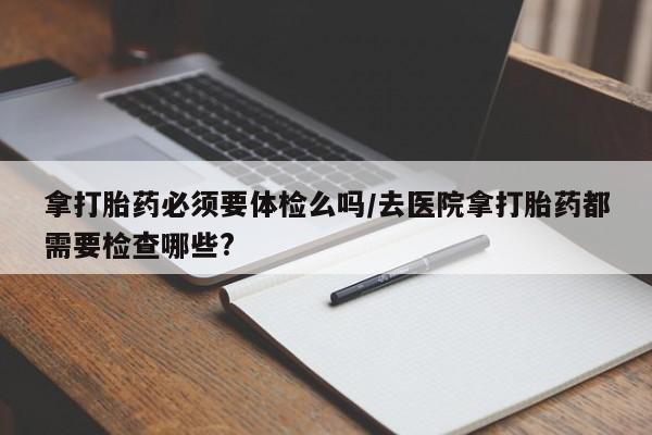 卖正品米索前列醇片微信拿打胎药必须要体检么吗/去医院拿打胎药都需要检查哪些?