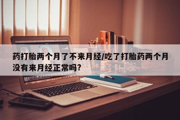 卖正品米索前列醇片微信药打胎两个月了不来月经/吃了打胎药两个月没有来月经正常吗?
