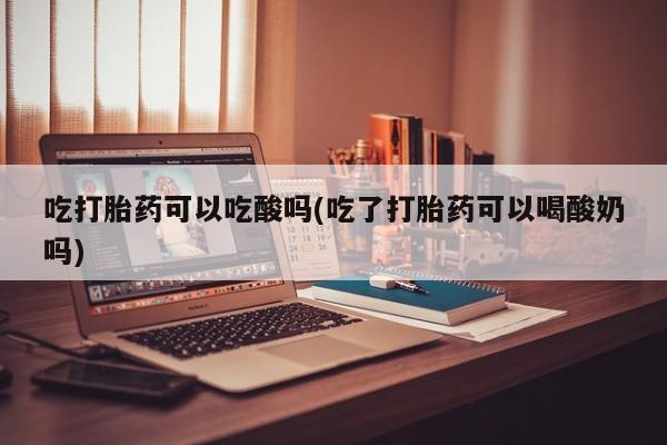 卖正品米索前列醇片微信吃打胎药可以吃酸吗(吃了打胎药可以喝酸奶吗)