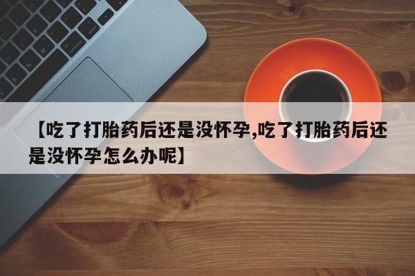 卖正品米索前列醇片微信【吃了打胎药后还是没怀孕,吃了打胎药后还是没怀孕怎么办呢】