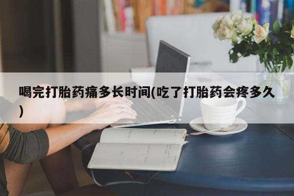 卖正品米索前列醇片微信喝完打胎药痛多长时间(吃了打胎药会疼多久)