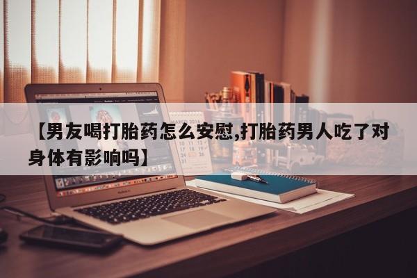 卖正品米索前列醇片微信【男友喝打胎药怎么安慰,打胎药男人吃了对身体有影响吗】