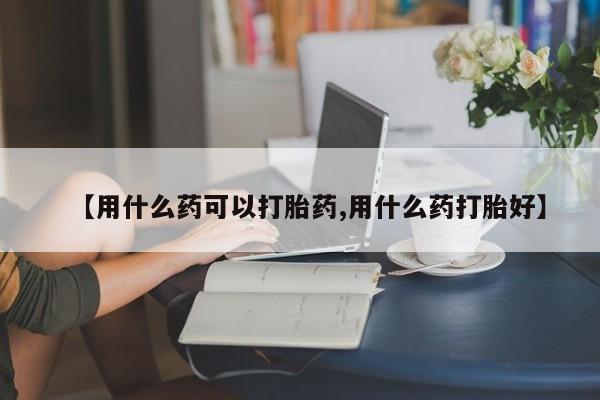 卖正品米索前列醇片微信【用什么药可以打胎药,用什么药打胎好】