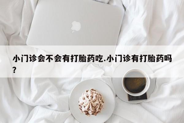 卖正品米索前列醇片微信小门诊会不会有打胎药吃.小门诊有打胎药吗？