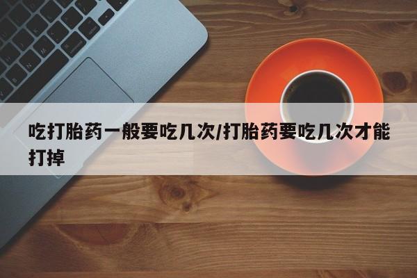 卖正品米索前列醇片微信吃打胎药一般要吃几次/打胎药要吃几次才能打掉
